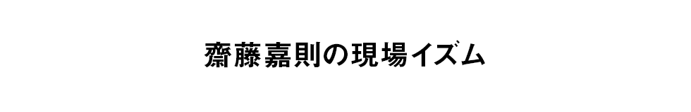 齋藤嘉則の現場イズム